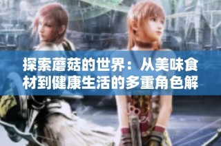 探索蘑菇的世界：从美味食材到健康生活的多重角色解析