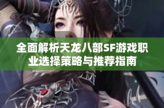 全面解析天龙八部SF游戏职业选择策略与推荐指南