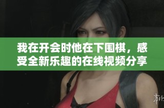 我在开会时他在下围棋，感受全新乐趣的在线视频分享