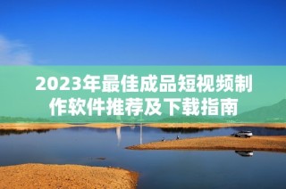 2023年最佳成品短视频制作软件推荐及下载指南