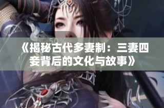 《揭秘古代多妻制：三妻四妾背后的文化与故事》