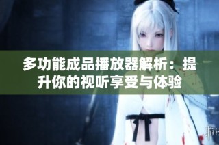 多功能成品播放器解析：提升你的视听享受与体验