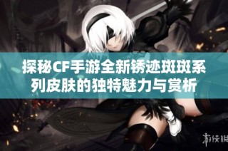 探秘CF手游全新锈迹斑斑系列皮肤的独特魅力与赏析