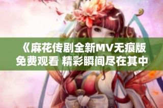 《麻花传剧全新MV无痕版免费观看 精彩瞬间尽在其中》
