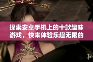 探索安卓手机上的十款趣味游戏，快来体验乐趣无限的游戏世界!