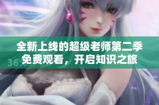 全新上线的超级老师第二季免费观看，开启知识之旅
