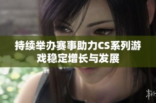 持续举办赛事助力CS系列游戏稳定增长与发展