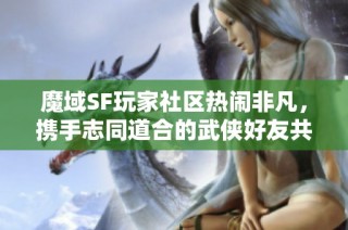 魔域SF玩家社区热闹非凡，携手志同道合的武侠好友共闯世界
