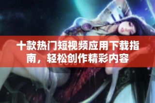 十款热门短视频应用下载指南，轻松创作精彩内容