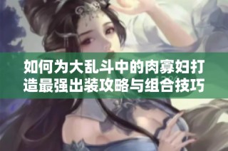 如何为大乱斗中的肉寡妇打造最强出装攻略与组合技巧