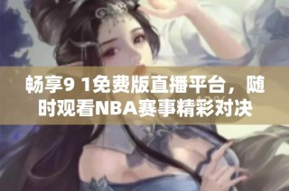 畅享9 1免费版直播平台，随时观看NBA赛事精彩对决