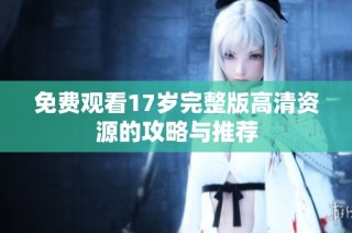 免费观看17岁完整版高清资源的攻略与推荐
