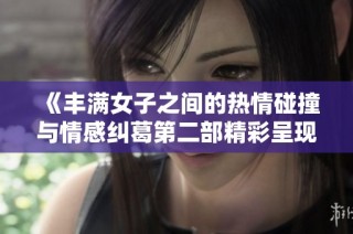《丰满女子之间的热情碰撞与情感纠葛第二部精彩呈现》