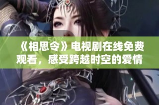 《相思令》电视剧在线免费观看，感受跨越时空的爱情故事