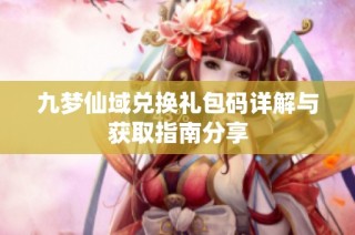 九梦仙域兑换礼包码详解与获取指南分享