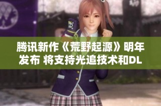 腾讯新作《荒野起源》明年发布 将支持光追技术和DLSS大幅提升游戏体验
