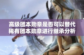 高级团本勋章是否可以替代稀有团本勋章进行继承分析