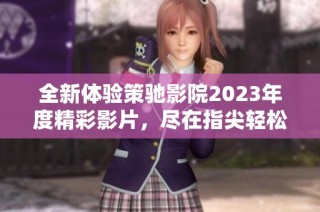 全新体验策驰影院2023年度精彩影片，尽在指尖轻松观看