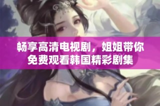 畅享高清电视剧，姐姐带你免费观看韩国精彩剧集