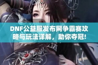 DNF公益服发布网争霸赛攻略与玩法详解，助你夺冠!