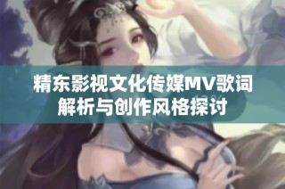 精东影视文化传媒MV歌词解析与创作风格探讨