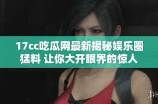 17cc吃瓜网最新揭秘娱乐圈猛料 让你大开眼界的惊人内幕等你来探究