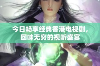 今日畅享经典香港电视剧，回味无穷的视听盛宴