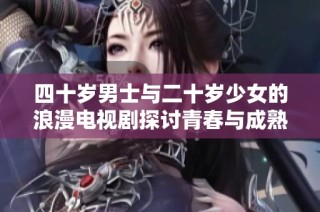 四十岁男士与二十岁少女的浪漫电视剧探讨青春与成熟的冲突