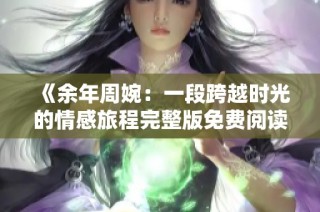 《余年周婉：一段跨越时光的情感旅程完整版免费阅读》
