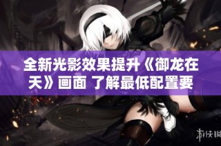全新光影效果提升《御龙在天》画面 了解最低配置要求助你畅游游戏世界