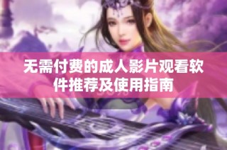 无需付费的成人影片观看软件推荐及使用指南