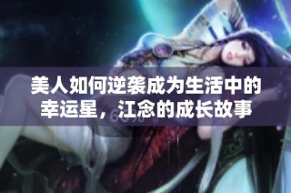 美人如何逆袭成为生活中的幸运星，江念的成长故事