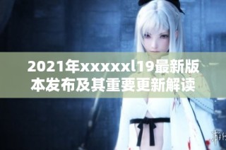 2021年xxxxxl19最新版本发布及其重要更新解读