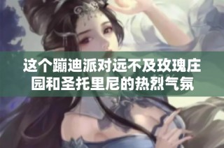这个蹦迪派对远不及玫瑰庄园和圣托里尼的热烈气氛