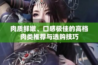肉质鲜嫩、口感极佳的高档肉类推荐与选购技巧