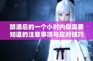 醉酒后的一个小时内你需要知道的注意事项与应对技巧