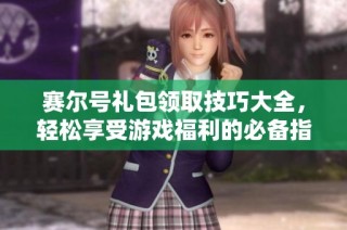 赛尔号礼包领取技巧大全，轻松享受游戏福利的必备指南