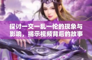 探讨一交一乱一伦的现象与影响，揭示视频背后的故事与思考