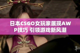 日本CSGO女玩家展现AWP技巧 引领游戏新风潮