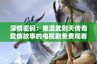 深情密码：重温武则天传奇爱情故事的电视剧免费观看指南