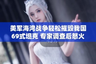 美军海湾战争轻松摧毁我国69式坦克 专家调查后怒火中烧