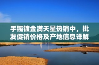 手镯镀金满天星热销中，批发促销价格及产地信息详解