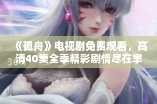 《孤舟》电视剧免费观看，高清40集全季精彩剧情尽在掌握中！