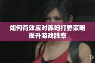如何有效应对寡妇打野策略提升游戏胜率