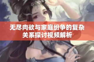 无尽肉欲与家庭纷争的复杂关系探讨视频解析