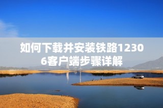 如何下载并安装铁路12306客户端步骤详解