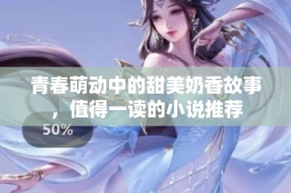 青春萌动中的甜美奶香故事，值得一读的小说推荐
