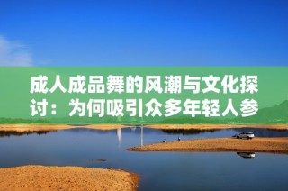 成人成品舞的风潮与文化探讨：为何吸引众多年轻人参与