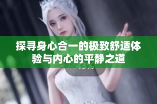 探寻身心合一的极致舒适体验与内心的平静之道