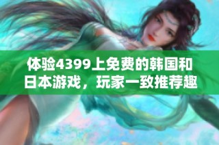 体验4399上免费的韩国和日本游戏，玩家一致推荐趣味无穷